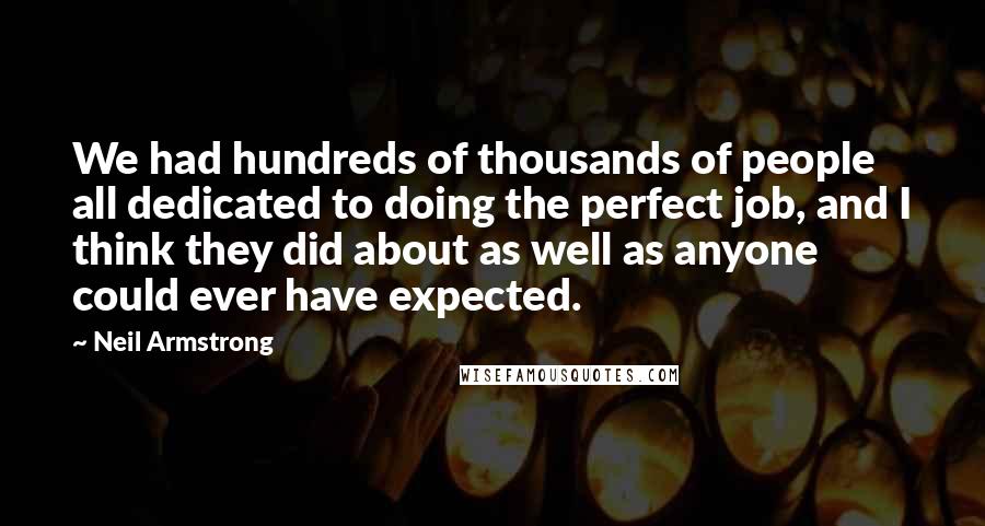 Neil Armstrong Quotes: We had hundreds of thousands of people all dedicated to doing the perfect job, and I think they did about as well as anyone could ever have expected.