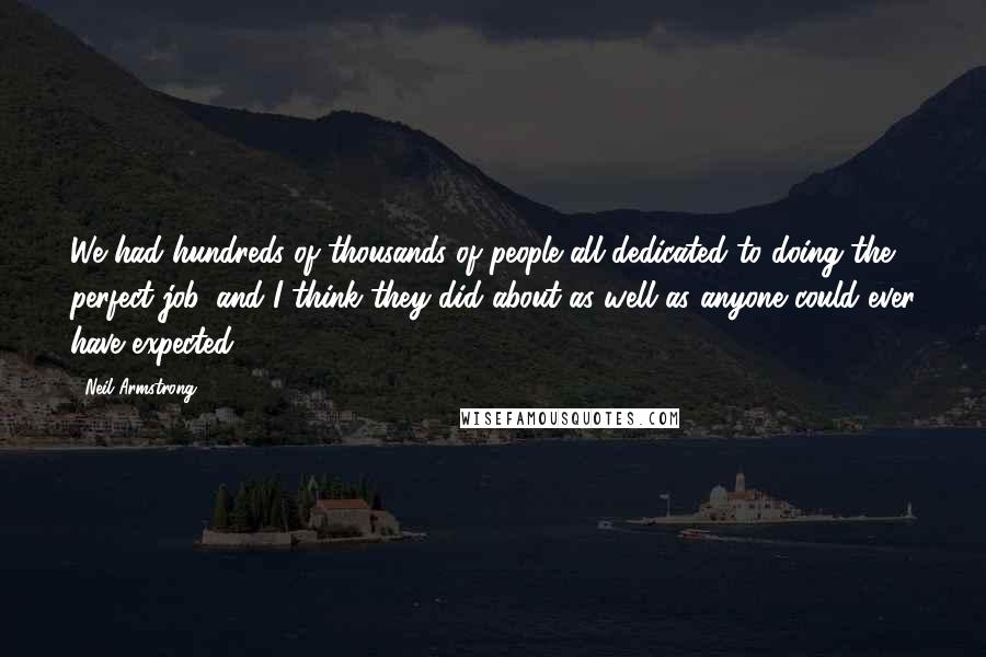 Neil Armstrong Quotes: We had hundreds of thousands of people all dedicated to doing the perfect job, and I think they did about as well as anyone could ever have expected.