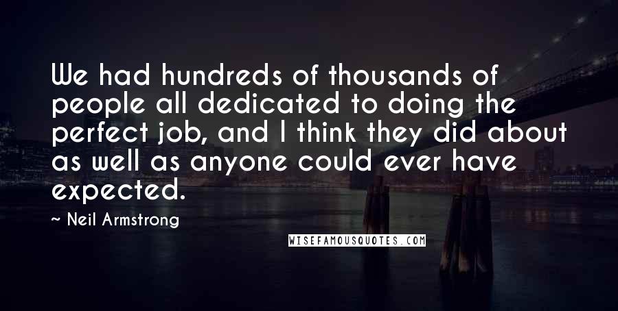 Neil Armstrong Quotes: We had hundreds of thousands of people all dedicated to doing the perfect job, and I think they did about as well as anyone could ever have expected.