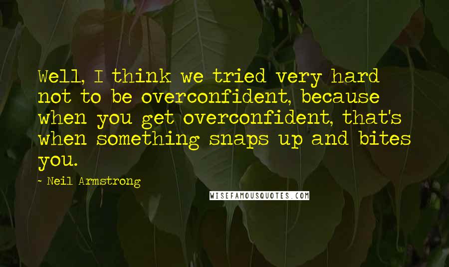 Neil Armstrong Quotes: Well, I think we tried very hard not to be overconfident, because when you get overconfident, that's when something snaps up and bites you.