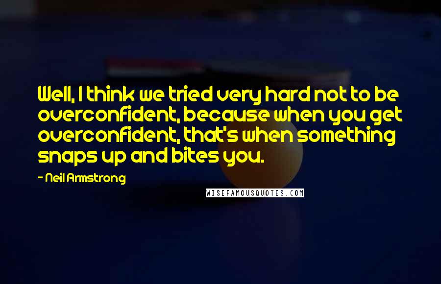 Neil Armstrong Quotes: Well, I think we tried very hard not to be overconfident, because when you get overconfident, that's when something snaps up and bites you.