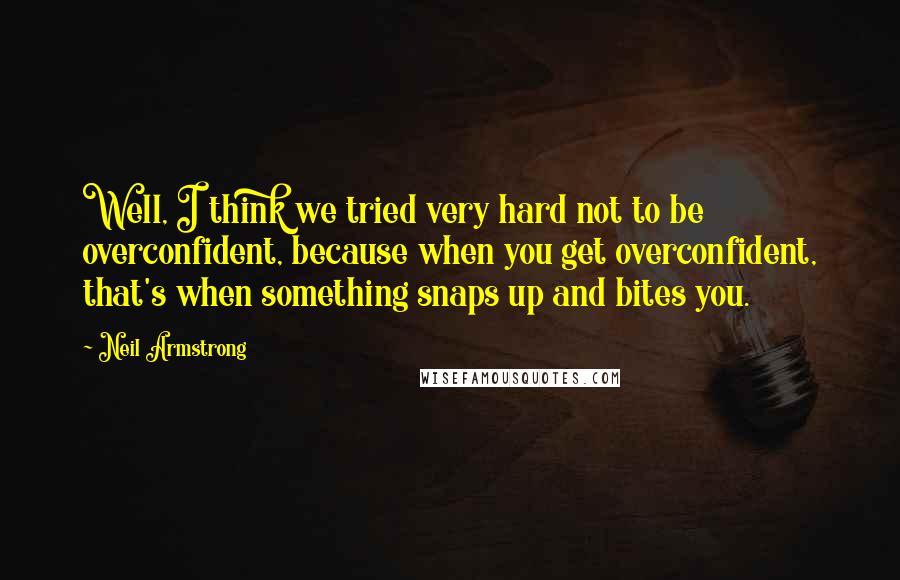 Neil Armstrong Quotes: Well, I think we tried very hard not to be overconfident, because when you get overconfident, that's when something snaps up and bites you.