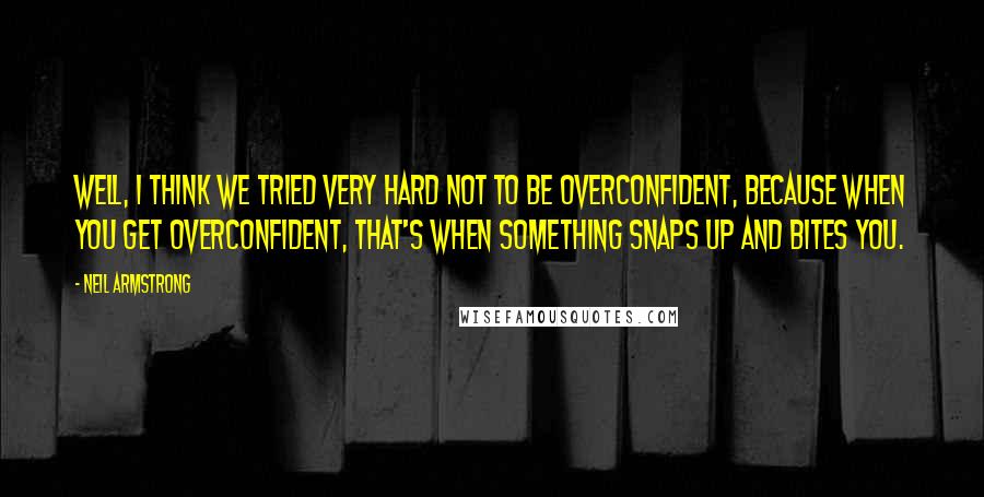 Neil Armstrong Quotes: Well, I think we tried very hard not to be overconfident, because when you get overconfident, that's when something snaps up and bites you.