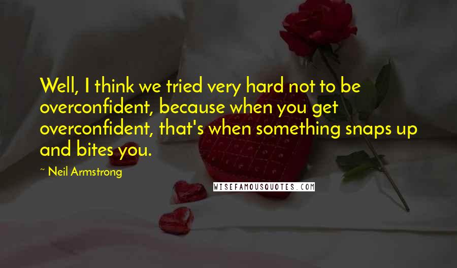 Neil Armstrong Quotes: Well, I think we tried very hard not to be overconfident, because when you get overconfident, that's when something snaps up and bites you.