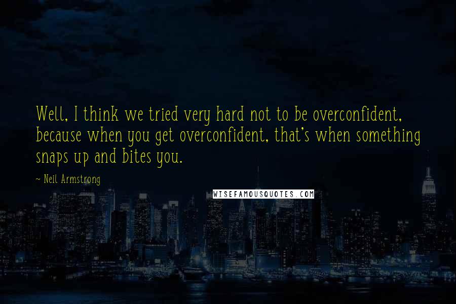 Neil Armstrong Quotes: Well, I think we tried very hard not to be overconfident, because when you get overconfident, that's when something snaps up and bites you.