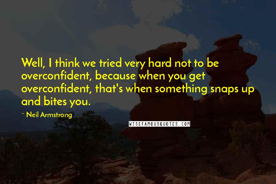 Neil Armstrong Quotes: Well, I think we tried very hard not to be overconfident, because when you get overconfident, that's when something snaps up and bites you.