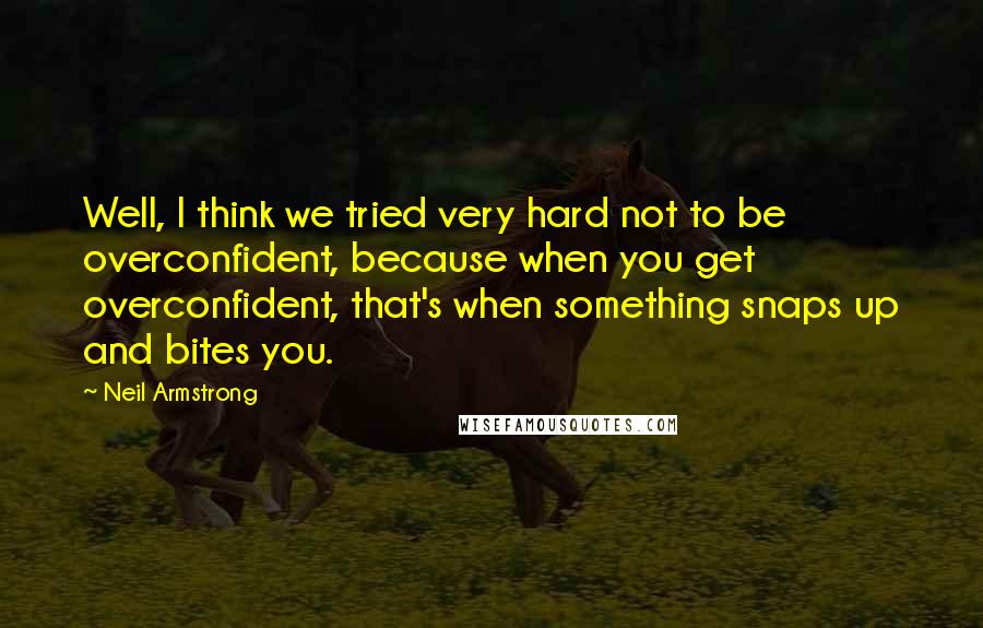 Neil Armstrong Quotes: Well, I think we tried very hard not to be overconfident, because when you get overconfident, that's when something snaps up and bites you.