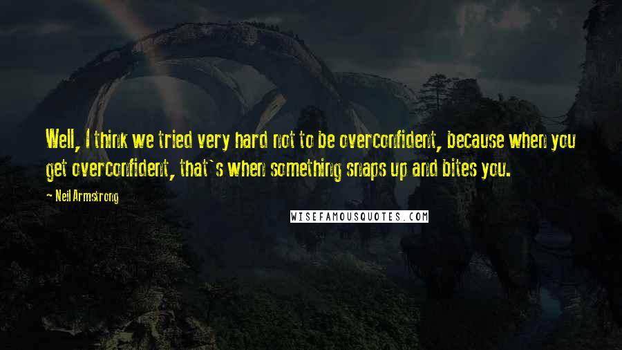 Neil Armstrong Quotes: Well, I think we tried very hard not to be overconfident, because when you get overconfident, that's when something snaps up and bites you.