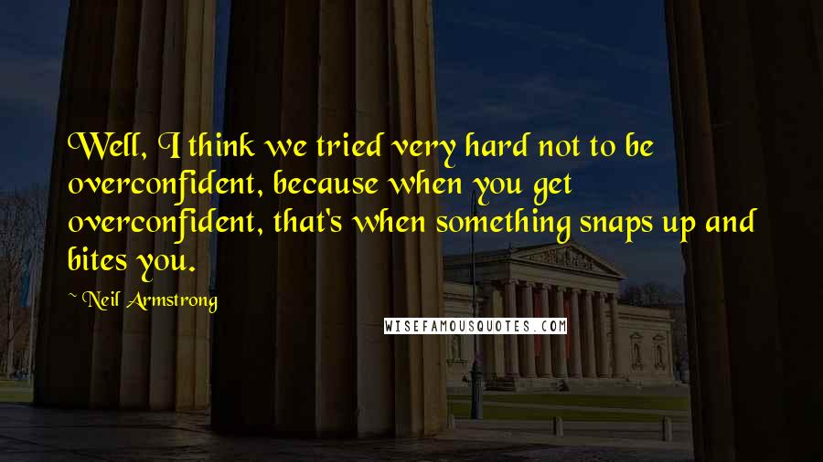 Neil Armstrong Quotes: Well, I think we tried very hard not to be overconfident, because when you get overconfident, that's when something snaps up and bites you.