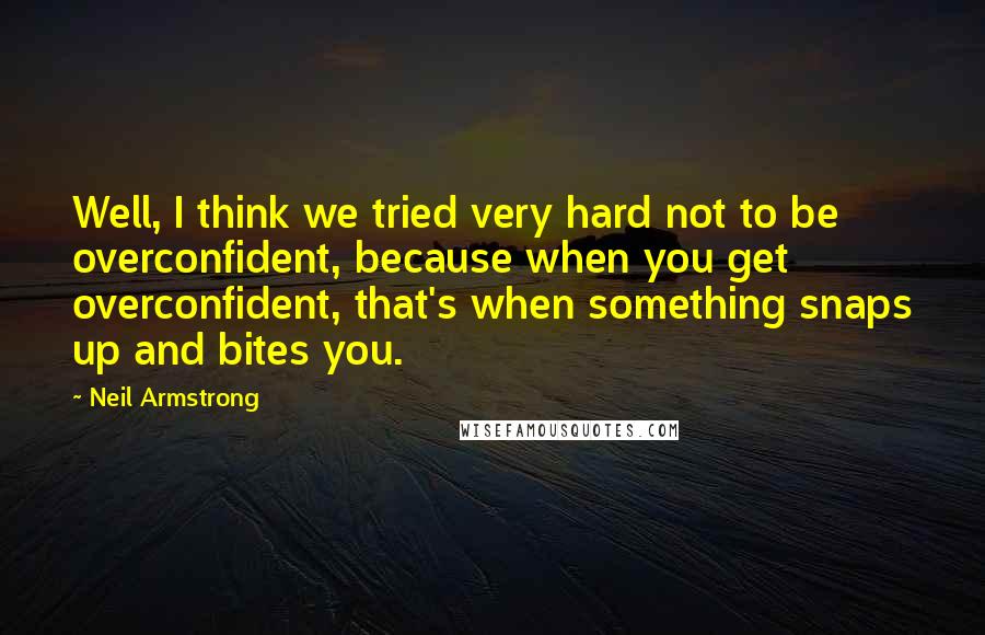 Neil Armstrong Quotes: Well, I think we tried very hard not to be overconfident, because when you get overconfident, that's when something snaps up and bites you.