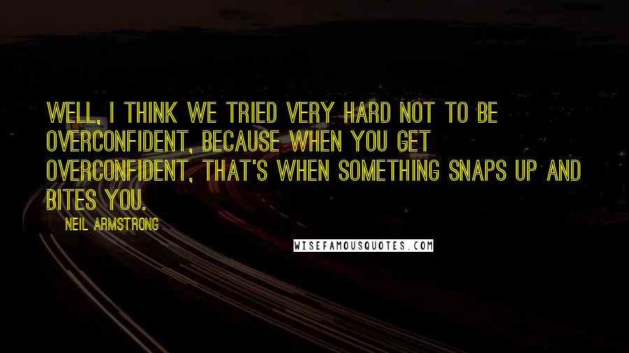 Neil Armstrong Quotes: Well, I think we tried very hard not to be overconfident, because when you get overconfident, that's when something snaps up and bites you.