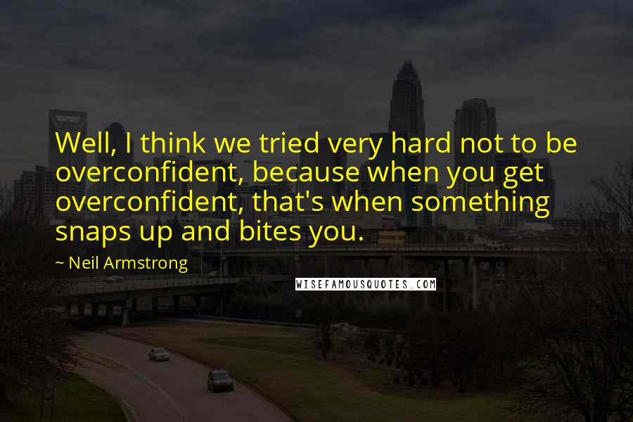 Neil Armstrong Quotes: Well, I think we tried very hard not to be overconfident, because when you get overconfident, that's when something snaps up and bites you.