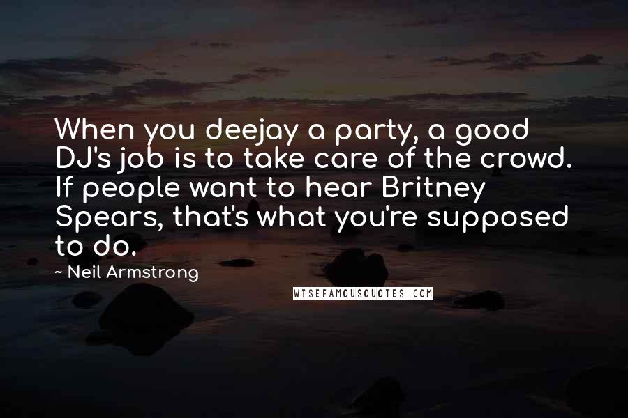 Neil Armstrong Quotes: When you deejay a party, a good DJ's job is to take care of the crowd. If people want to hear Britney Spears, that's what you're supposed to do.