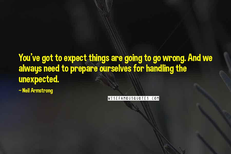 Neil Armstrong Quotes: You've got to expect things are going to go wrong. And we always need to prepare ourselves for handling the unexpected.