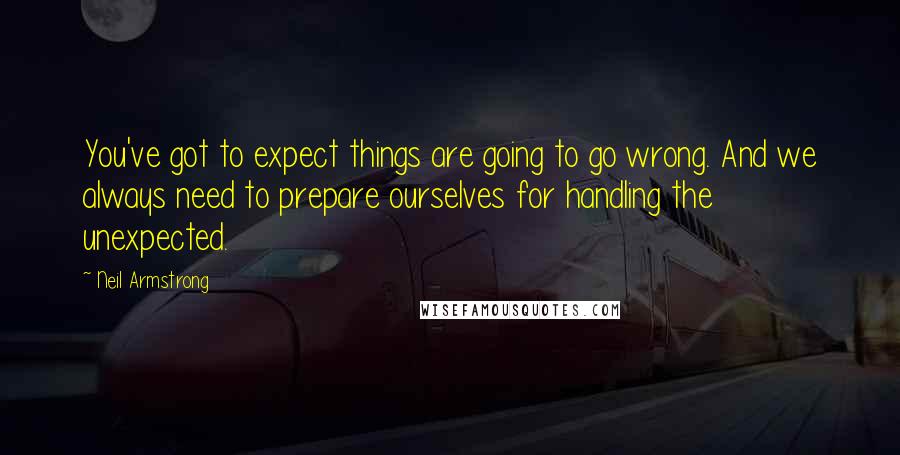 Neil Armstrong Quotes: You've got to expect things are going to go wrong. And we always need to prepare ourselves for handling the unexpected.