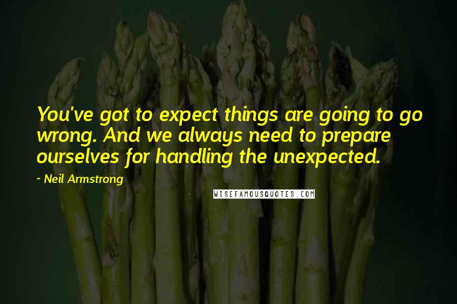 Neil Armstrong Quotes: You've got to expect things are going to go wrong. And we always need to prepare ourselves for handling the unexpected.