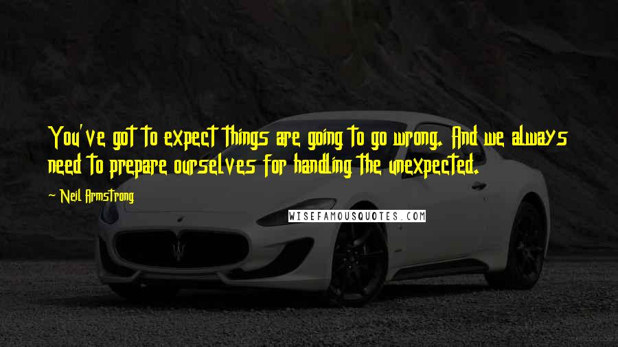 Neil Armstrong Quotes: You've got to expect things are going to go wrong. And we always need to prepare ourselves for handling the unexpected.