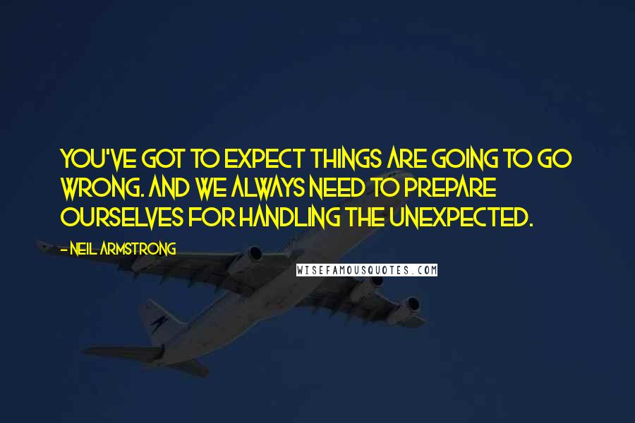 Neil Armstrong Quotes: You've got to expect things are going to go wrong. And we always need to prepare ourselves for handling the unexpected.