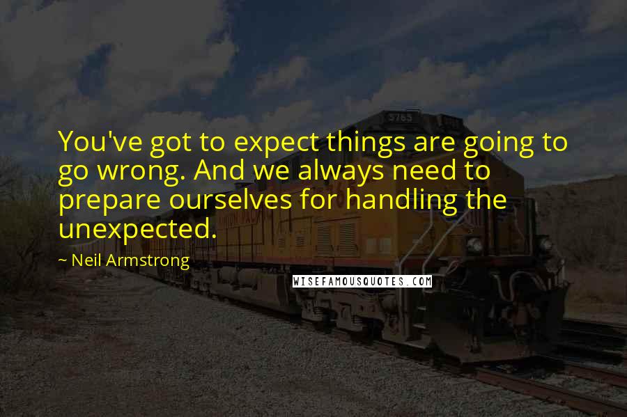 Neil Armstrong Quotes: You've got to expect things are going to go wrong. And we always need to prepare ourselves for handling the unexpected.