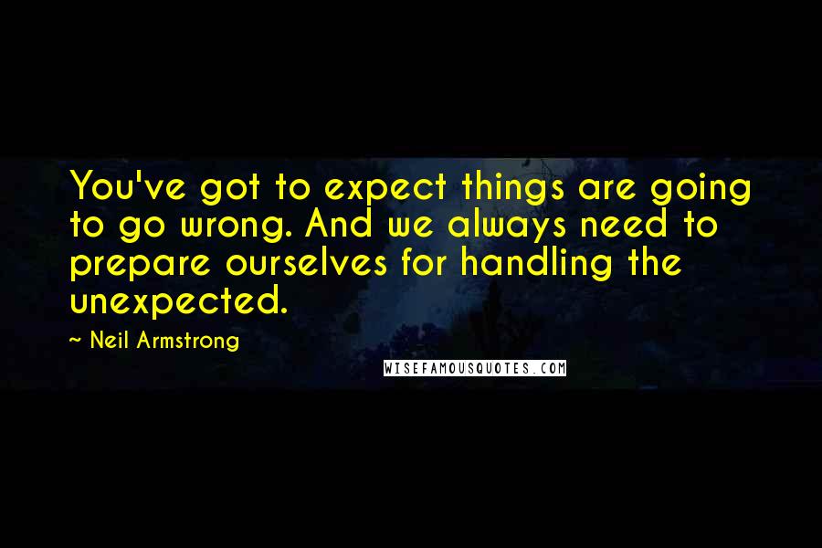 Neil Armstrong Quotes: You've got to expect things are going to go wrong. And we always need to prepare ourselves for handling the unexpected.