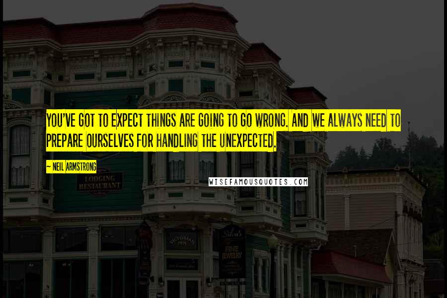 Neil Armstrong Quotes: You've got to expect things are going to go wrong. And we always need to prepare ourselves for handling the unexpected.