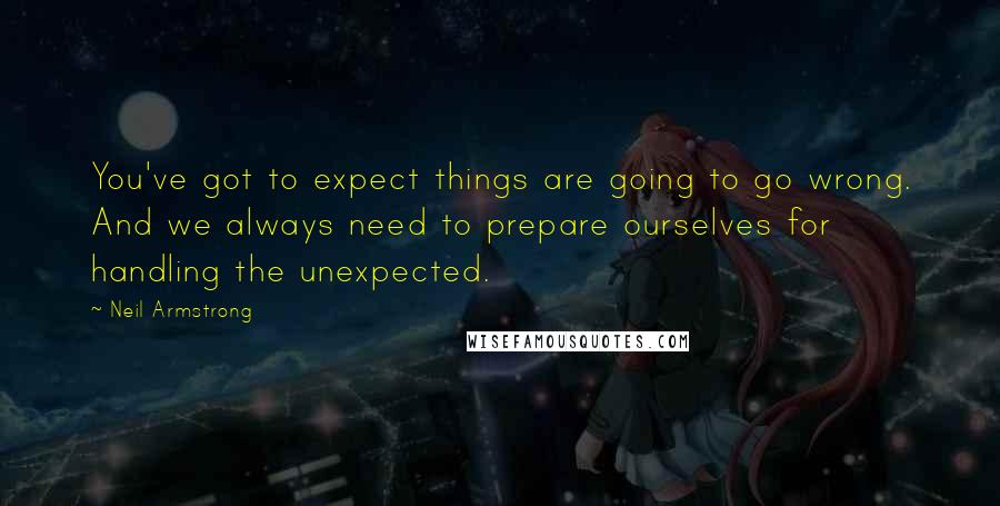 Neil Armstrong Quotes: You've got to expect things are going to go wrong. And we always need to prepare ourselves for handling the unexpected.