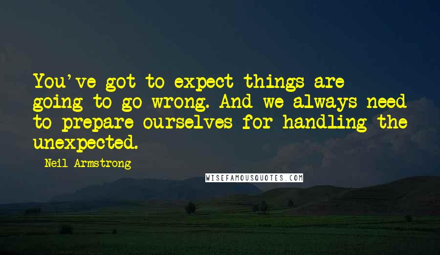 Neil Armstrong Quotes: You've got to expect things are going to go wrong. And we always need to prepare ourselves for handling the unexpected.