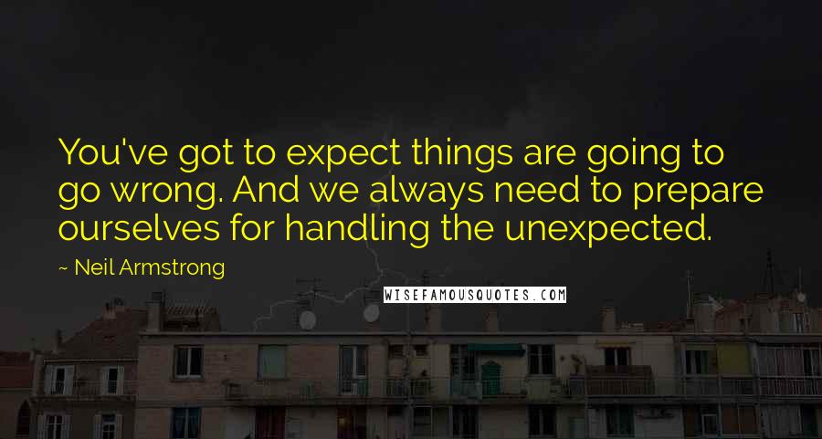 Neil Armstrong Quotes: You've got to expect things are going to go wrong. And we always need to prepare ourselves for handling the unexpected.