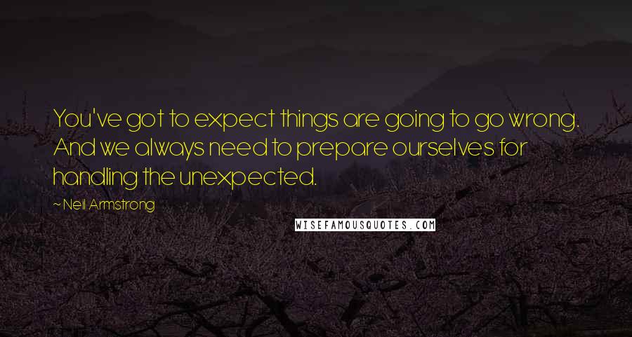 Neil Armstrong Quotes: You've got to expect things are going to go wrong. And we always need to prepare ourselves for handling the unexpected.