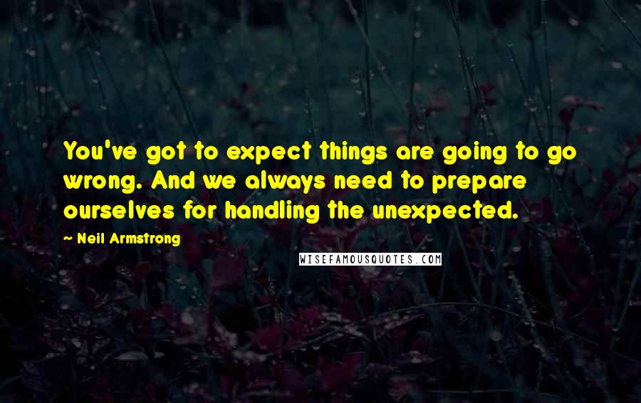 Neil Armstrong Quotes: You've got to expect things are going to go wrong. And we always need to prepare ourselves for handling the unexpected.