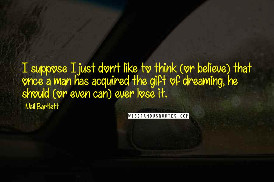 Neil Bartlett Quotes: I suppose I just don't like to think (or believe) that once a man has acquired the gift of dreaming, he should (or even can) ever lose it.