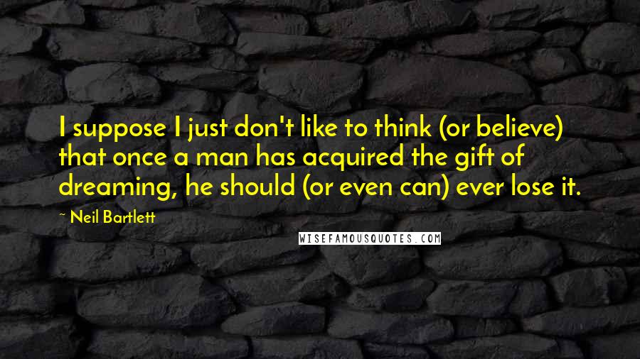 Neil Bartlett Quotes: I suppose I just don't like to think (or believe) that once a man has acquired the gift of dreaming, he should (or even can) ever lose it.