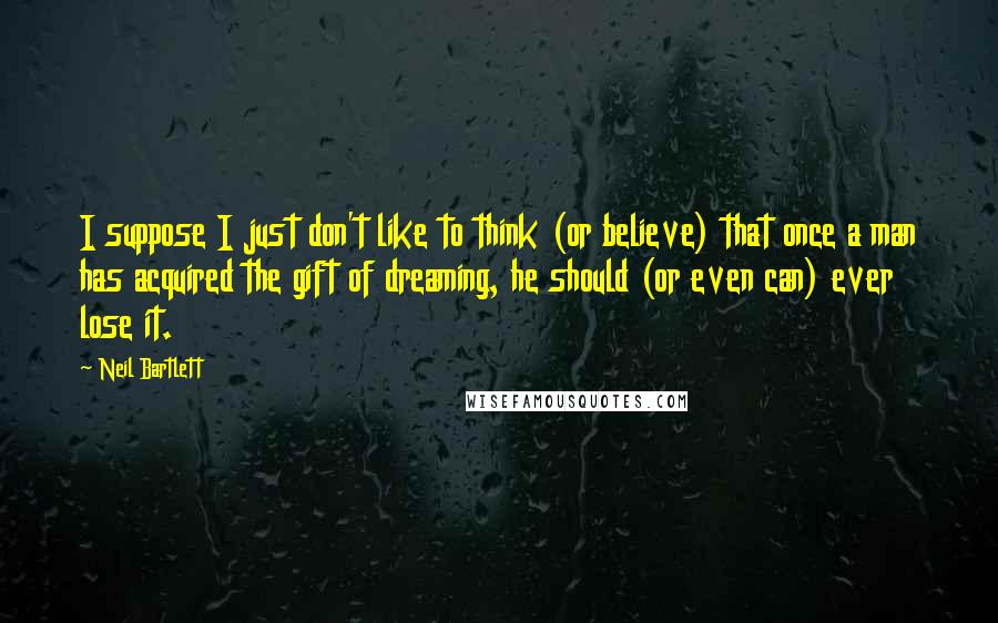 Neil Bartlett Quotes: I suppose I just don't like to think (or believe) that once a man has acquired the gift of dreaming, he should (or even can) ever lose it.