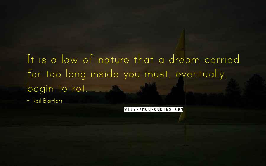 Neil Bartlett Quotes: It is a law of nature that a dream carried for too long inside you must, eventually, begin to rot.
