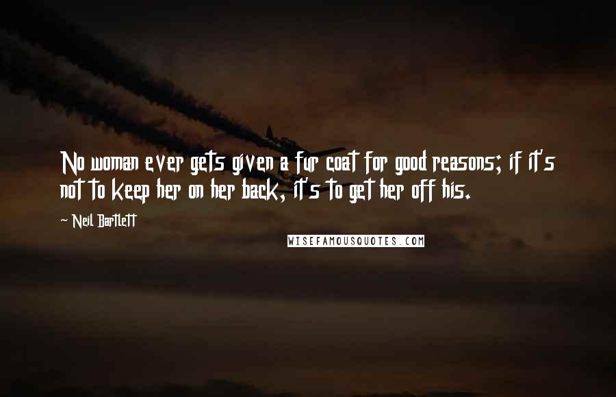Neil Bartlett Quotes: No woman ever gets given a fur coat for good reasons; if it's not to keep her on her back, it's to get her off his.