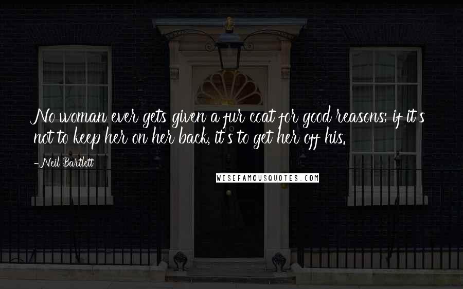 Neil Bartlett Quotes: No woman ever gets given a fur coat for good reasons; if it's not to keep her on her back, it's to get her off his.