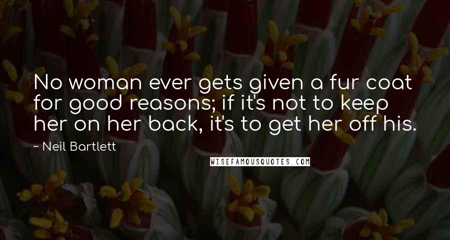 Neil Bartlett Quotes: No woman ever gets given a fur coat for good reasons; if it's not to keep her on her back, it's to get her off his.