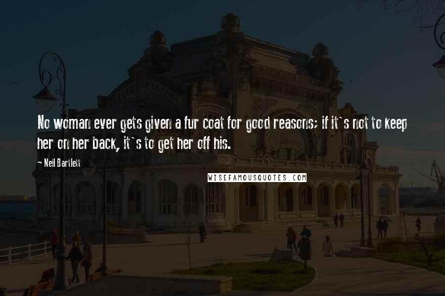 Neil Bartlett Quotes: No woman ever gets given a fur coat for good reasons; if it's not to keep her on her back, it's to get her off his.