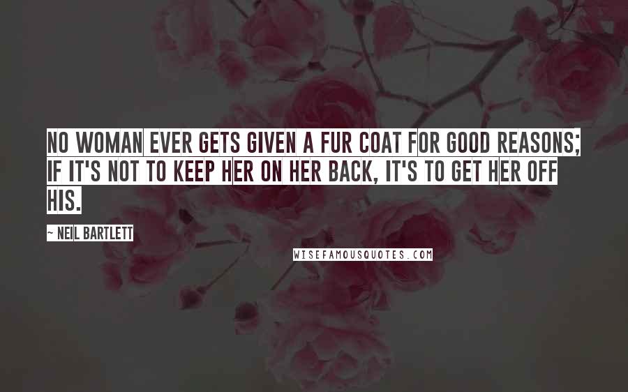 Neil Bartlett Quotes: No woman ever gets given a fur coat for good reasons; if it's not to keep her on her back, it's to get her off his.