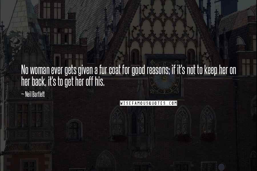 Neil Bartlett Quotes: No woman ever gets given a fur coat for good reasons; if it's not to keep her on her back, it's to get her off his.