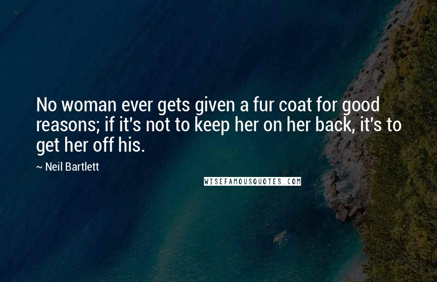 Neil Bartlett Quotes: No woman ever gets given a fur coat for good reasons; if it's not to keep her on her back, it's to get her off his.