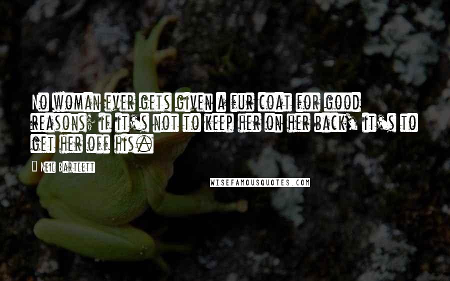 Neil Bartlett Quotes: No woman ever gets given a fur coat for good reasons; if it's not to keep her on her back, it's to get her off his.