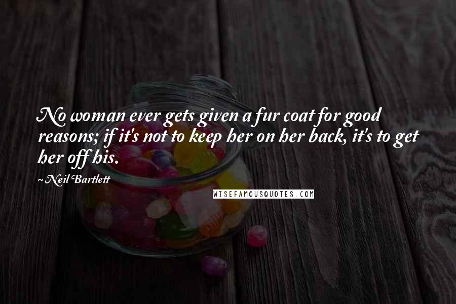Neil Bartlett Quotes: No woman ever gets given a fur coat for good reasons; if it's not to keep her on her back, it's to get her off his.