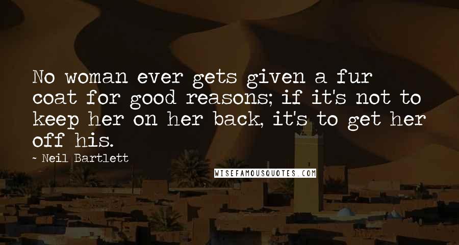 Neil Bartlett Quotes: No woman ever gets given a fur coat for good reasons; if it's not to keep her on her back, it's to get her off his.