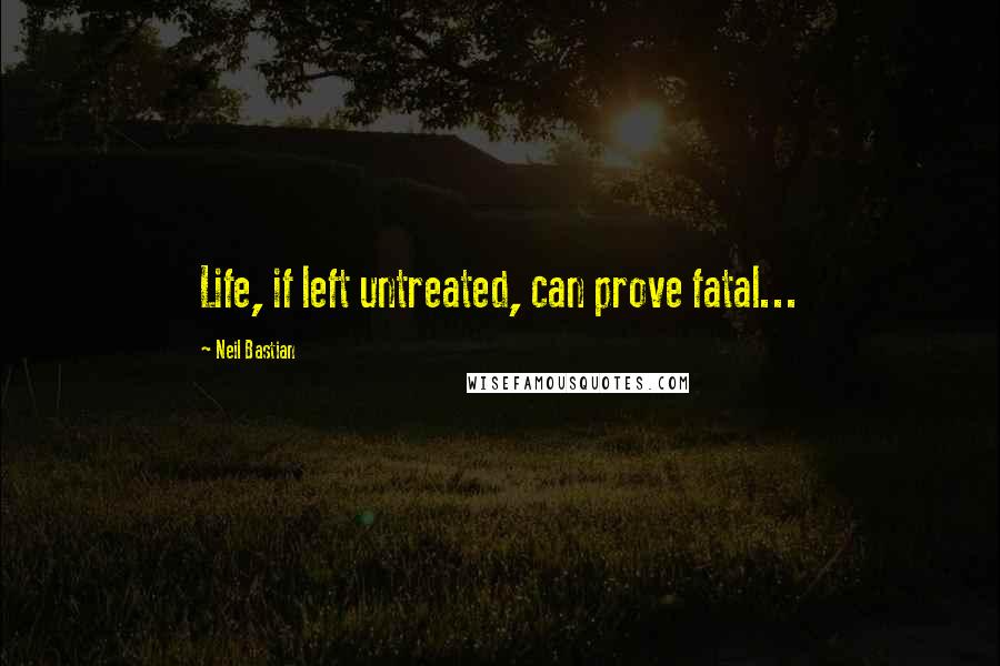 Neil Bastian Quotes: Life, if left untreated, can prove fatal...