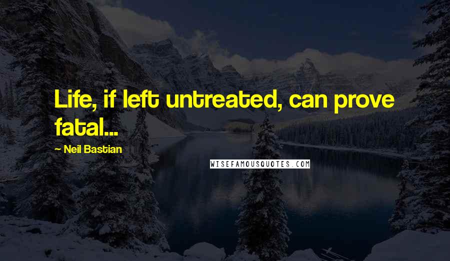 Neil Bastian Quotes: Life, if left untreated, can prove fatal...