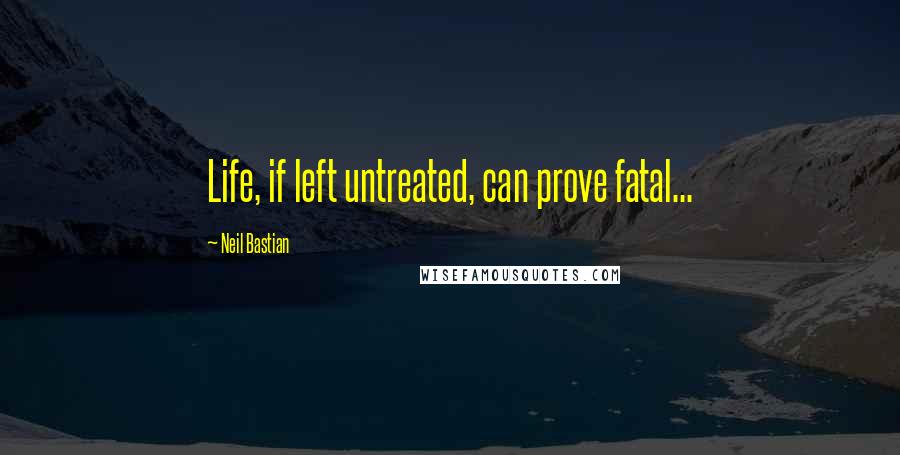 Neil Bastian Quotes: Life, if left untreated, can prove fatal...