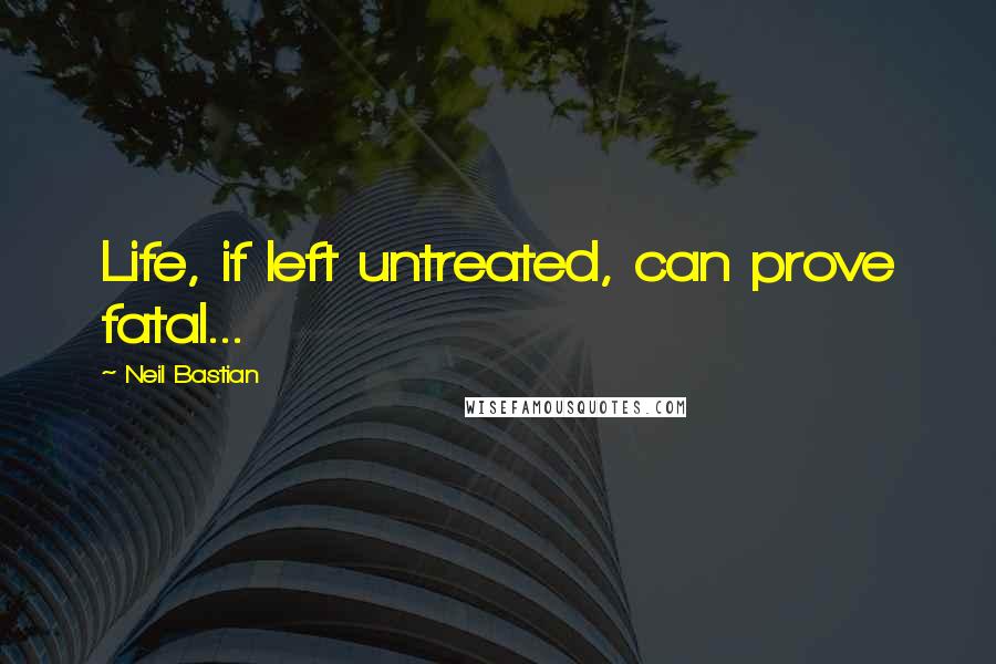 Neil Bastian Quotes: Life, if left untreated, can prove fatal...