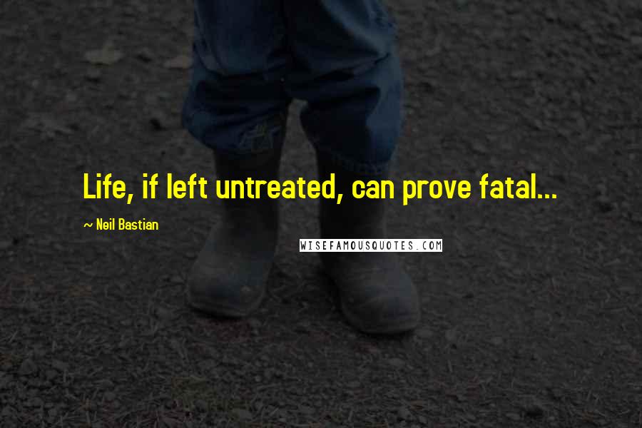 Neil Bastian Quotes: Life, if left untreated, can prove fatal...