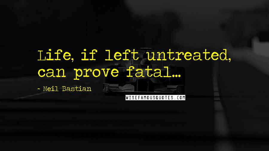 Neil Bastian Quotes: Life, if left untreated, can prove fatal...